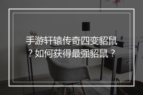 手游轩辕传奇四变貂鼠？如何获得最强貂鼠？