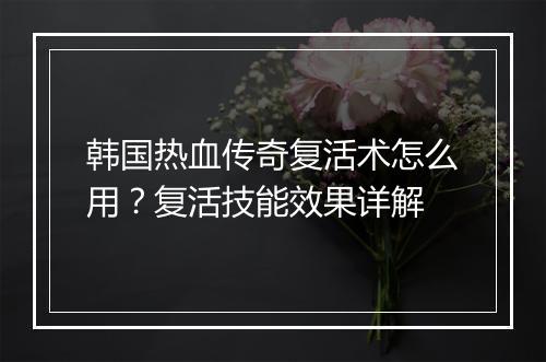 韩国热血传奇复活术怎么用？复活技能效果详解