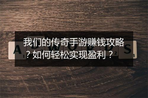 我们的传奇手游赚钱攻略？如何轻松实现盈利？