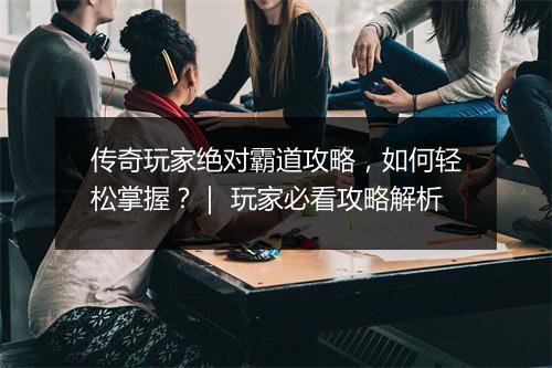 传奇玩家绝对霸道攻略，如何轻松掌握？｜ 玩家必看攻略解析