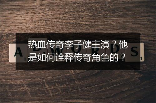 热血传奇李子健主演？他是如何诠释传奇角色的？