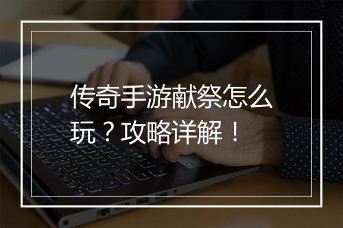 传奇手游献祭怎么玩？攻略详解！