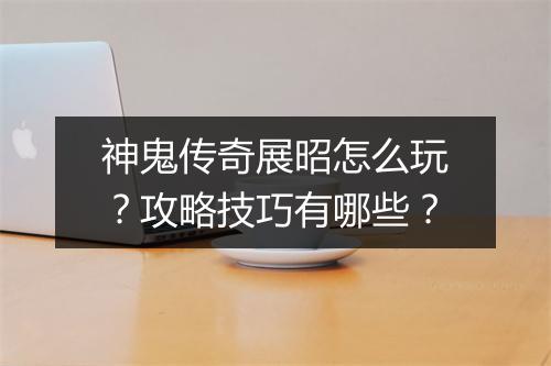 神鬼传奇展昭怎么玩？攻略技巧有哪些？