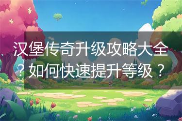 汉堡传奇升级攻略大全？如何快速提升等级？