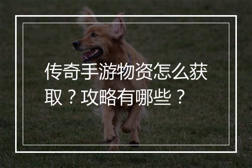 传奇手游物资怎么获取？攻略有哪些？