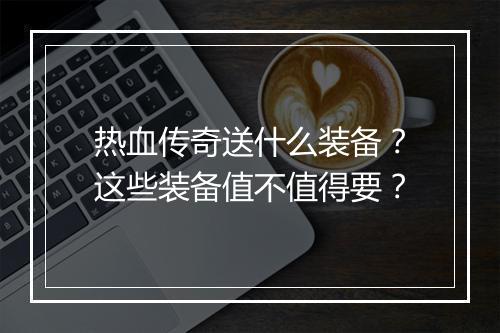 热血传奇送什么装备？这些装备值不值得要？