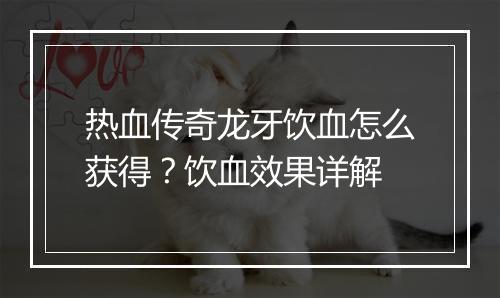 热血传奇龙牙饮血怎么获得？饮血效果详解