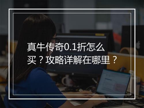 真牛传奇0.1折怎么买？攻略详解在哪里？