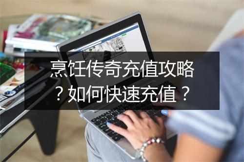 烹饪传奇充值攻略？如何快速充值？