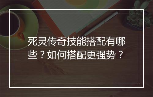 死灵传奇技能搭配有哪些？如何搭配更强势？