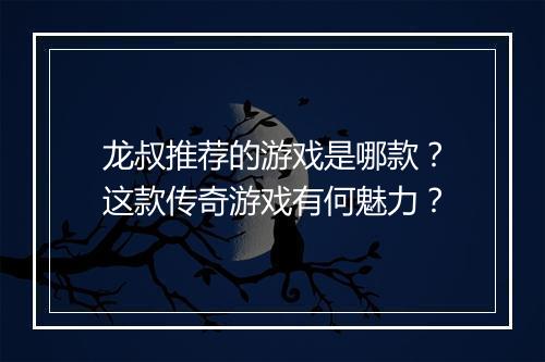 龙叔推荐的游戏是哪款？这款传奇游戏有何魅力？