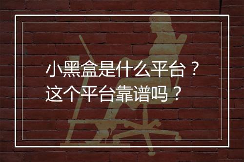 小黑盒是什么平台？这个平台靠谱吗？
