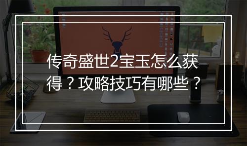 传奇盛世2宝玉怎么获得？攻略技巧有哪些？