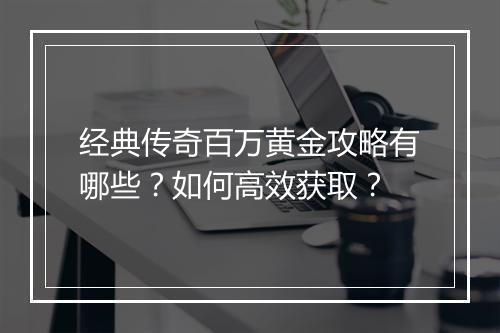 经典传奇百万黄金攻略有哪些？如何高效获取？