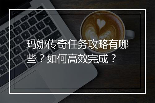 玛娜传奇任务攻略有哪些？如何高效完成？