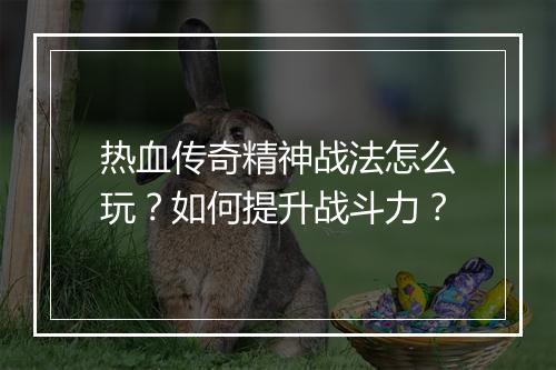 热血传奇精神战法怎么玩？如何提升战斗力？