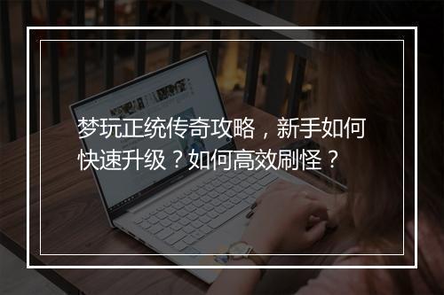 梦玩正统传奇攻略，新手如何快速升级？如何高效刷怪？