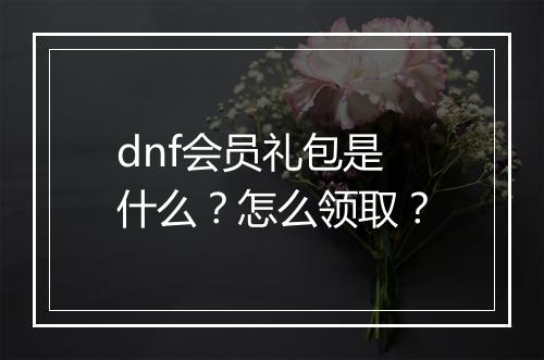 dnf会员礼包是什么？怎么领取？