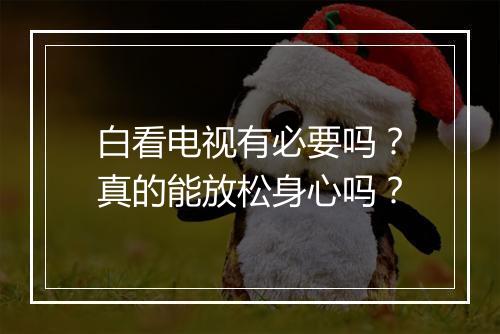 白看电视有必要吗？真的能放松身心吗？