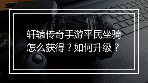 轩辕传奇手游平民坐骑怎么获得？如何升级？