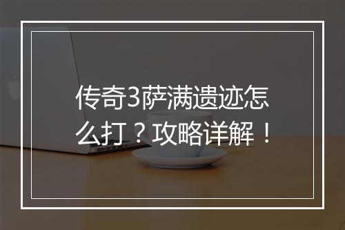 传奇3萨满遗迹怎么打？攻略详解！