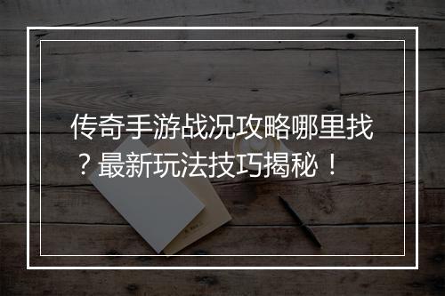 传奇手游战况攻略哪里找？最新玩法技巧揭秘！