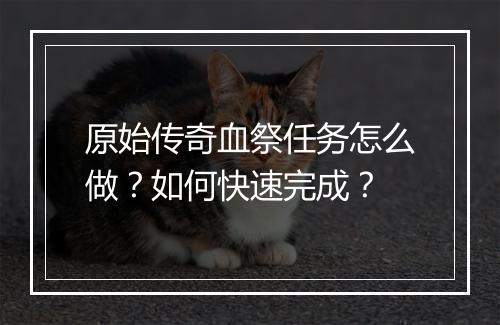 原始传奇血祭任务怎么做？如何快速完成？