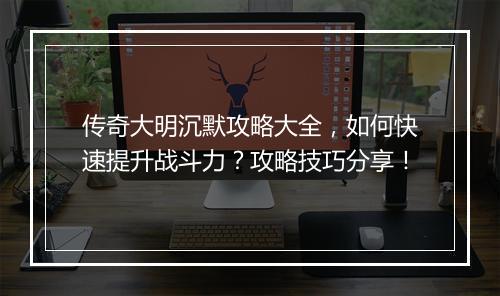传奇大明沉默攻略大全，如何快速提升战斗力？攻略技巧分享！
