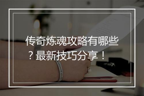 传奇炼魂攻略有哪些？最新技巧分享！