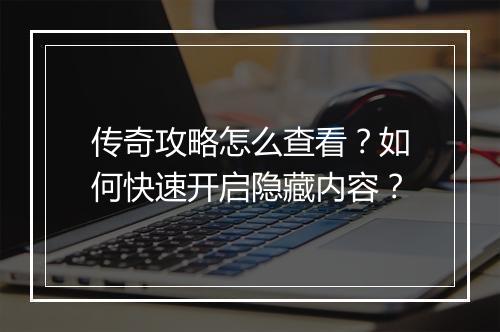 传奇攻略怎么查看？如何快速开启隐藏内容？