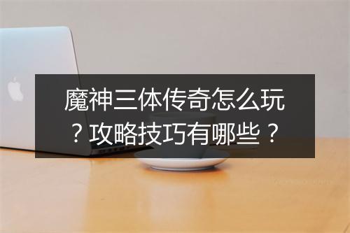 魔神三体传奇怎么玩？攻略技巧有哪些？