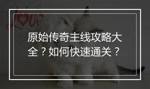 原始传奇主线攻略大全？如何快速通关？