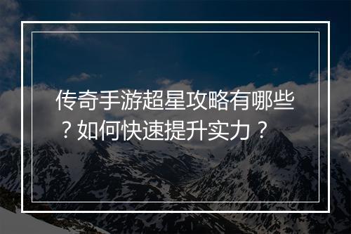 传奇手游超星攻略有哪些？如何快速提升实力？