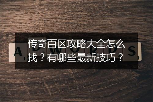 传奇百区攻略大全怎么找？有哪些最新技巧？