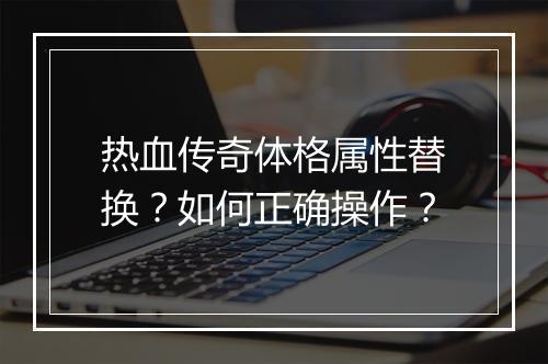 热血传奇体格属性替换？如何正确操作？