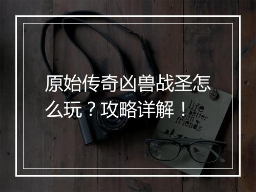 原始传奇凶兽战圣怎么玩？攻略详解！