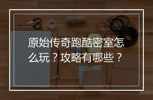 原始传奇跑酷密室怎么玩？攻略有哪些？