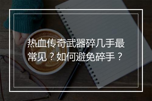热血传奇武器碎几手最常见？如何避免碎手？