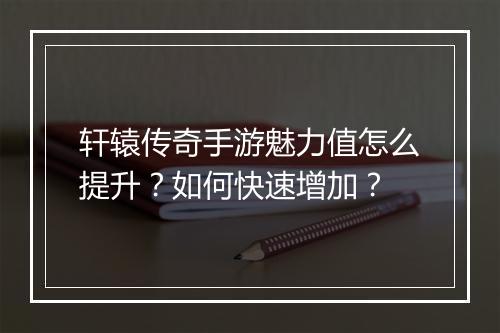 轩辕传奇手游魅力值怎么提升？如何快速增加？