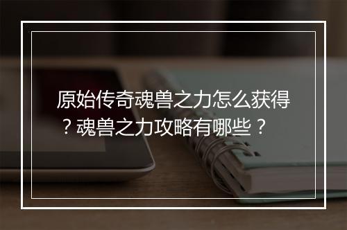 原始传奇魂兽之力怎么获得？魂兽之力攻略有哪些？