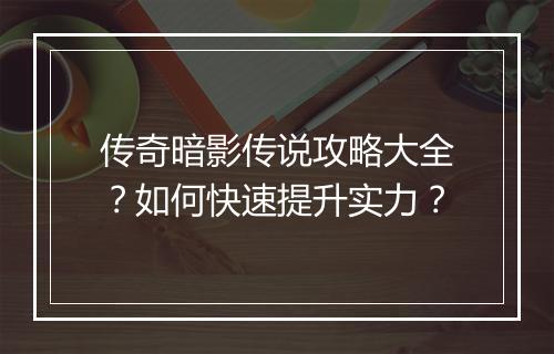 传奇暗影传说攻略大全？如何快速提升实力？