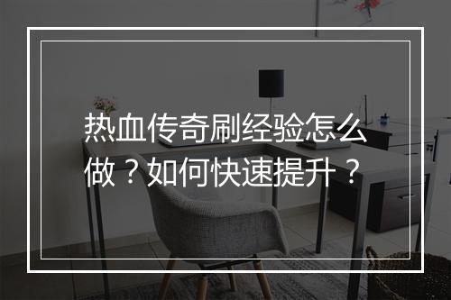 热血传奇刷经验怎么做？如何快速提升？