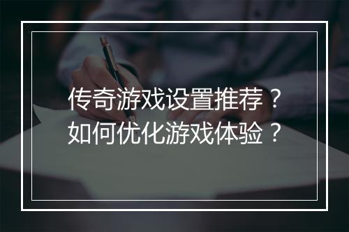 传奇游戏设置推荐？如何优化游戏体验？