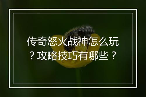 传奇怒火战神怎么玩？攻略技巧有哪些？