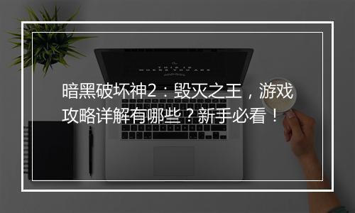 暗黑破坏神2：毁灭之王，游戏攻略详解有哪些？新手必看！