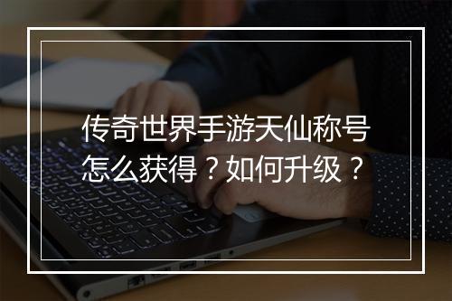 传奇世界手游天仙称号怎么获得？如何升级？