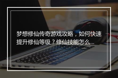 梦想修仙传奇游戏攻略，如何快速提升修仙等级？修仙技能怎么搭配？