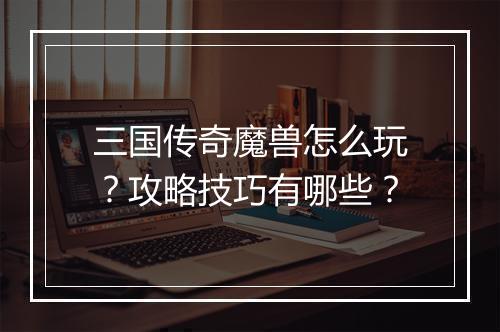 三国传奇魔兽怎么玩？攻略技巧有哪些？