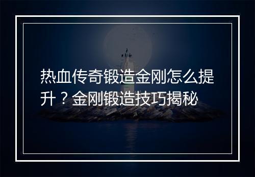 热血传奇锻造金刚怎么提升？金刚锻造技巧揭秘