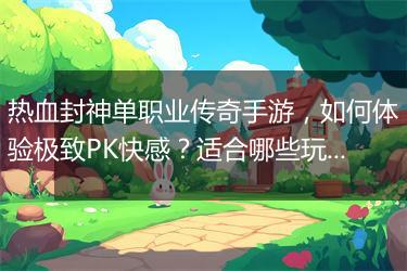 热血封神单职业传奇手游，如何体验极致PK快感？适合哪些玩家？